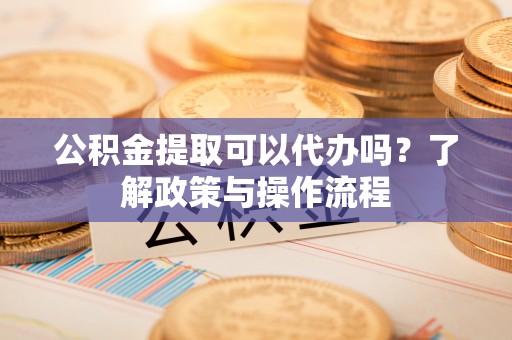 亚东公积金提取可以代办吗？了解政策与操作流程