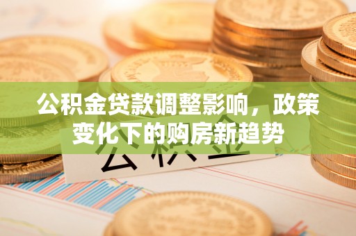 亚东公积金贷款调整影响，政策变化下的购房新趋势