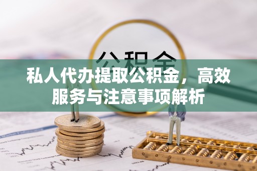 亚东私人代办提取公积金，高效服务与注意事项解析