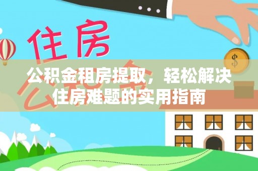 亚东公积金租房提取，轻松解决住房难题的实用指南