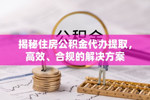 亚东揭秘住房公积金代办提取，高效、合规的解决方案