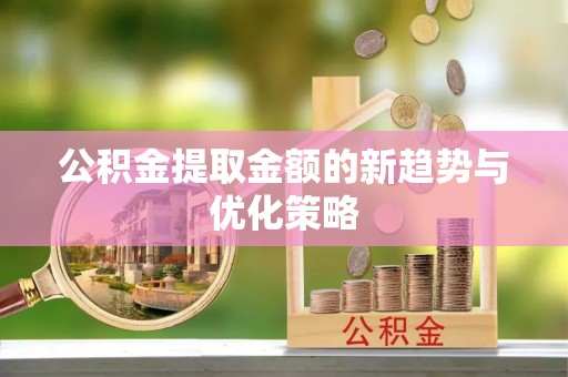 亚东公积金提取金额的新趋势与优化策略