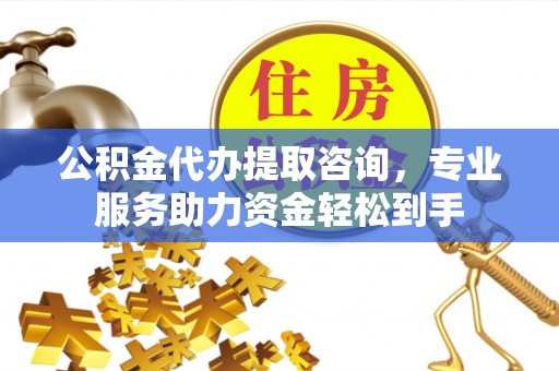 亚东公积金代办提取咨询，专业服务助力资金轻松到手