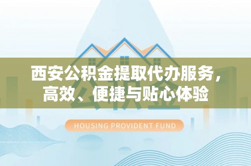 亚东西安公积金提取代办服务，高效、便捷与贴心体验