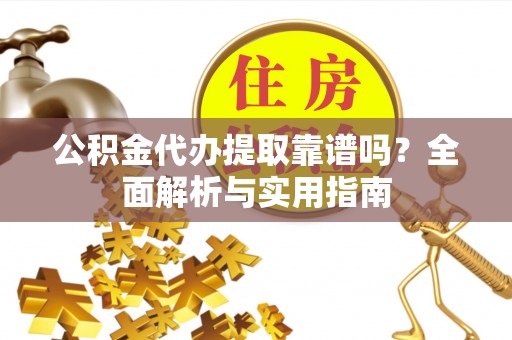 亚东公积金代办提取靠谱吗？全面解析与实用指南