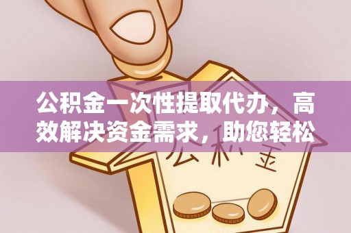 亚东公积金一次性提取代办，高效解决资金需求，助您轻松应对生活难题