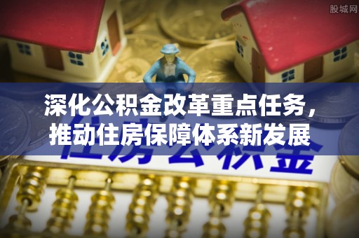 亚东深化公积金改革重点任务，推动住房保障体系新发展