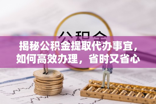 亚东揭秘公积金提取代办事宜，如何高效办理，省时又省心？