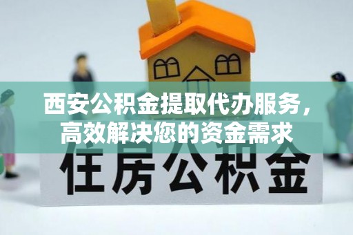 亚东西安公积金提取代办服务，高效解决您的资金需求