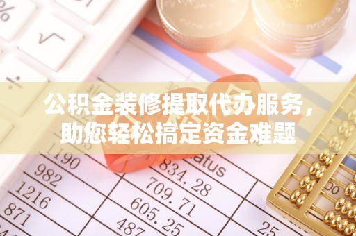 亚东公积金装修提取代办服务，助您轻松搞定资金难题