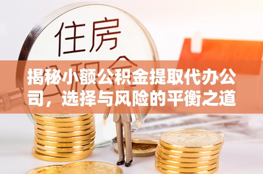 亚东揭秘小额公积金提取代办公司，选择与风险的平衡之道