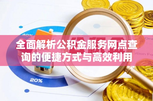 亚东全面解析公积金服务网点查询的便捷方式与高效利用