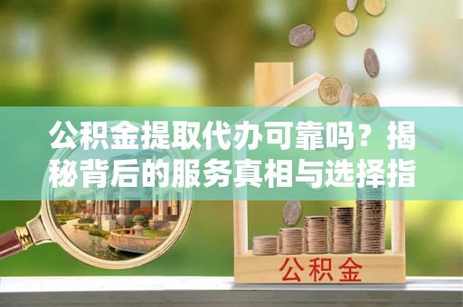亚东公积金提取代办可靠吗？揭秘背后的服务真相与选择指南