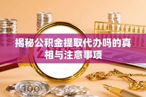 亚东揭秘公积金提取代办吗的真相与注意事项